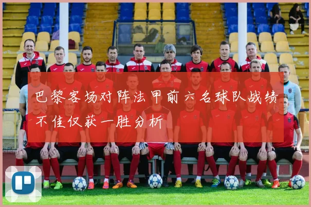 巴黎客场对阵法甲前六名球队战绩不佳仅获一胜分析