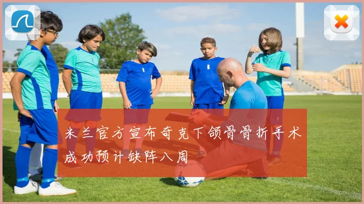 米兰官方宣布奇克下颌骨骨折手术成功预计缺阵八周