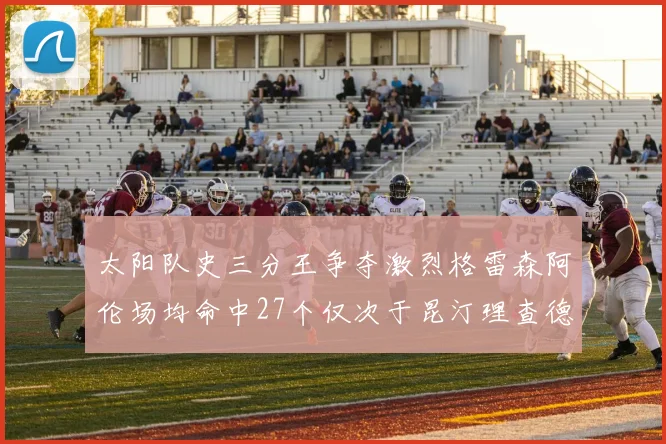 太阳队史三分王争夺激烈格雷森阿伦场均命中27个仅次于昆汀理查德森