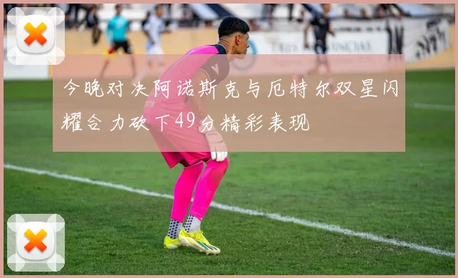今晚对决阿诺斯克与厄特尔双星闪耀合力砍下49分精彩表现