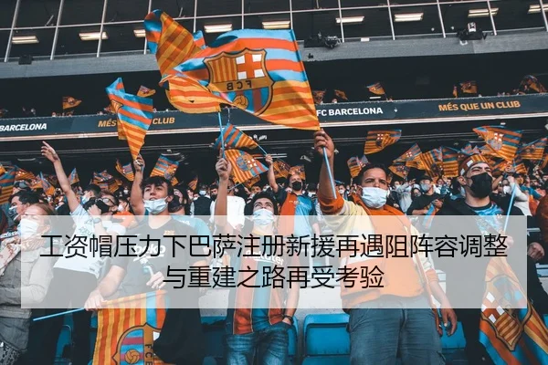 工资帽压力下巴萨注册新援再遇阻阵容调整与重建之路再受考验