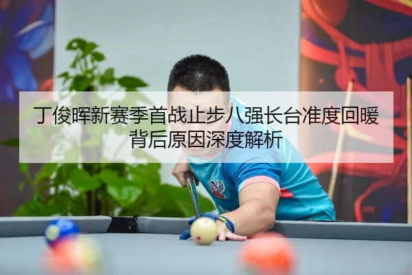 丁俊晖新赛季首战止步八强长台准度回暖背后原因深度解析
