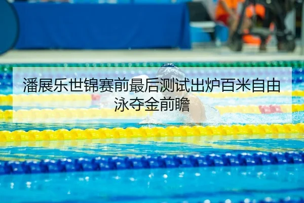 潘展乐世锦赛前最后测试出炉百米自由泳夺金前瞻