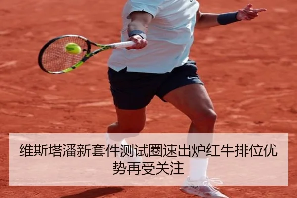 维斯塔潘新套件测试圈速出炉红牛排位优势再受关注