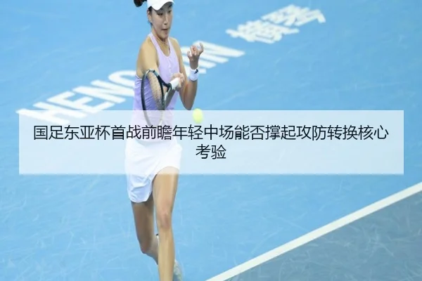 国足东亚杯首战前瞻年轻中场能否撑起攻防转换核心考验