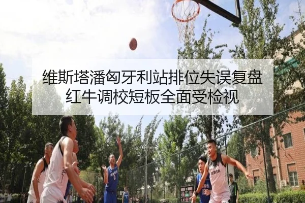 维斯塔潘匈牙利站排位失误复盘 红牛调校短板全面受检视