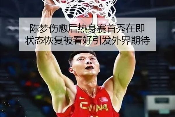 陈梦伤愈后热身赛首秀在即 状态恢复被看好引发外界期待