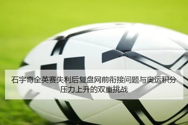石宇奇全英赛失利后复盘网前衔接问题与奥运积分压力上升的双重挑战