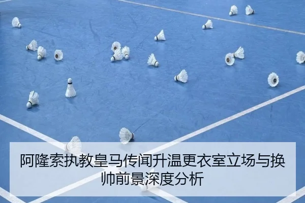 阿隆索执教皇马传闻升温更衣室立场与换帅前景深度分析