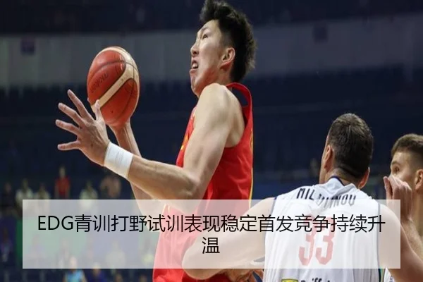EDG青训打野试训表现稳定首发竞争持续升温