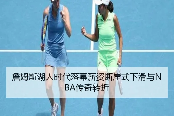 詹姆斯湖人时代落幕薪资断崖式下滑与NBA传奇转折