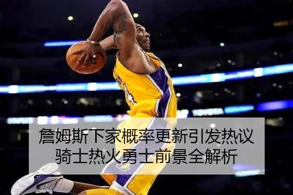 詹姆斯下家概率更新引发热议 骑士热火勇士前景全解析